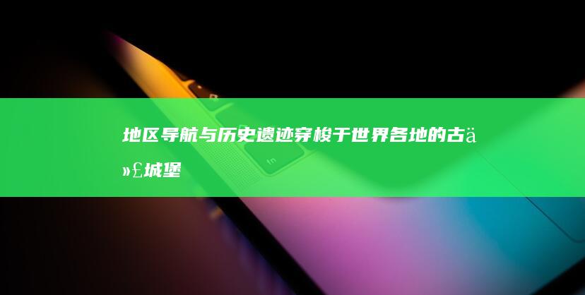 地区导航与历史遗迹：穿梭于世界各地的古代城堡与庙宇 (地区导航与历史的区别)